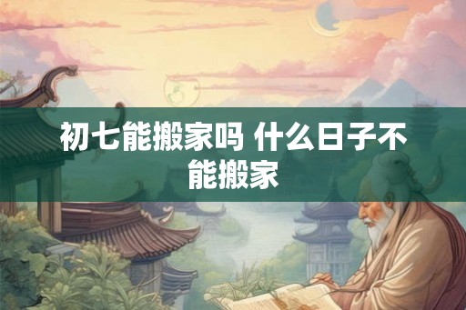 初七能搬家吗 什么日子不能搬家
