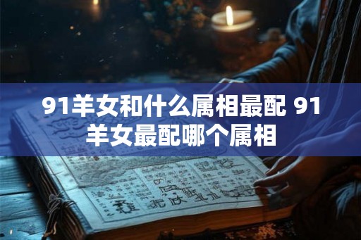 91羊女和什么属相最配 91羊女最配哪个属相