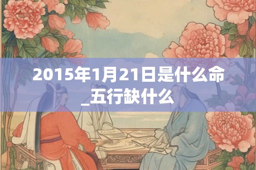 2015年1月21日是什么命_五行缺什么