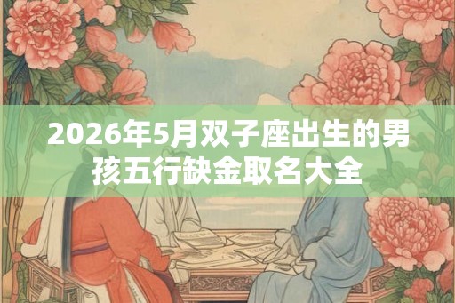 2026年5月双子座出生的男孩五行缺金取名大全
