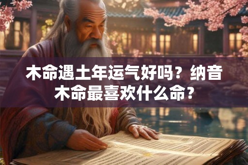 木命遇土年运气好吗?纳音木命最喜欢什么命? 木命遇土年运气好吗?纳音木命最喜欢什么命?