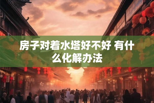 房子对着水塔好不好 有什么化解办法
