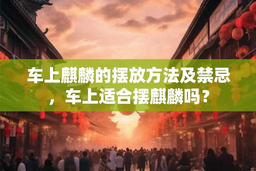 车上麒麟的摆放方法及禁忌，车上适合摆麒麟吗？