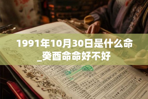 1991年10月30日是什么命_癸酉命命好不好