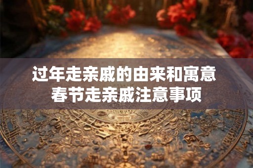 过年走亲戚的由来和寓意 春节走亲戚注意事项