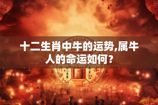 十二生肖中牛的运势,属牛人的命运如何？
