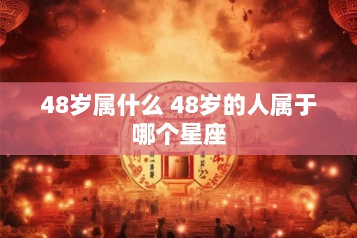 48岁属什么 48岁的人属于哪个星座 48岁属什么 48岁的人属于哪个星座