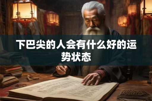 下巴尖的人会有什么好的运势状态 下巴尖的人会有什么好的运势状态
