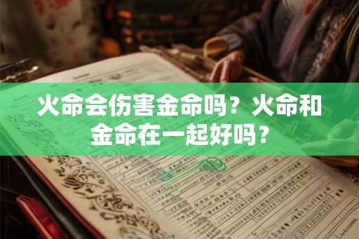 火命会伤害金命吗?火命和金命在一起好吗? 火命会伤害金命吗?火命和金命在一起好吗?