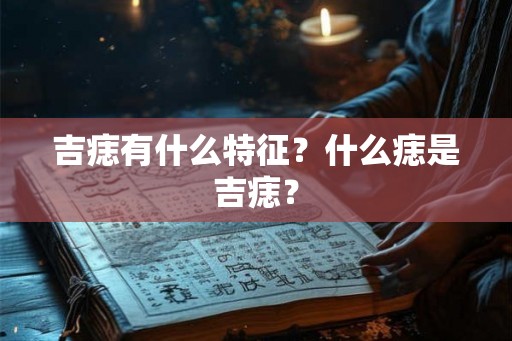 吉痣有什么特征?什么痣是吉痣? 吉痣有什么特征?什么痣是吉痣?
