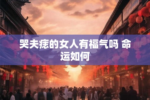 哭夫痣的女人有福气吗 命运如何
