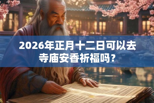 2026年正月十二日可以去寺庙安香祈福吗？