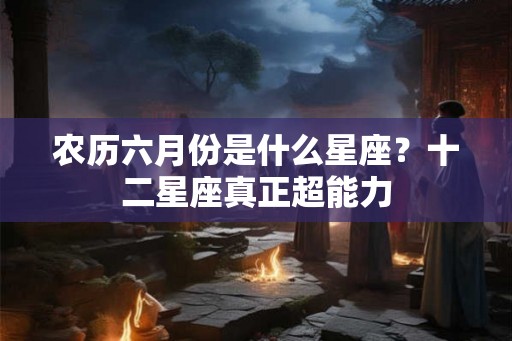 农历六月份是什么星座?十二星座真正超能力 农历六月份是什么星座?十二星座真正超能力