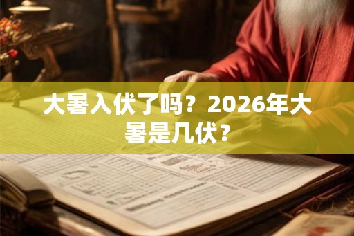 大暑入伏了吗？2026年大暑是几伏？