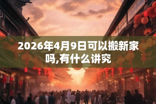 2026年4月9日可以搬新家吗,有什么讲究