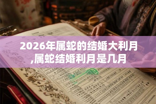 2026年属蛇的结婚大利月,属蛇结婚利月是几月