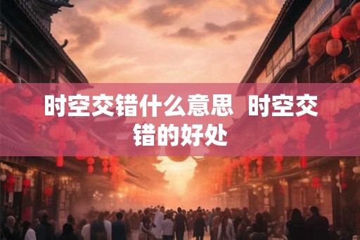 时空交错什么意思  时空交错的好处