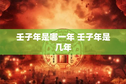 壬子年是哪一年 壬子年是几年