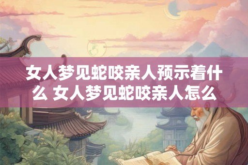 女人梦见蛇咬亲人预示着什么 女人梦见蛇咬亲人怎么办
