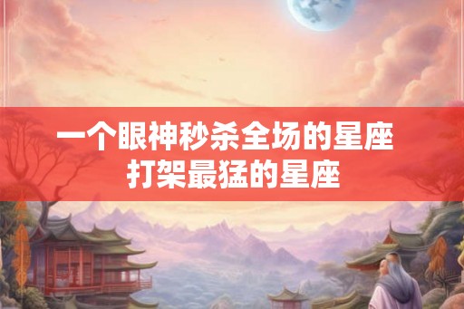 一个眼神秒杀全场的星座  打架最猛的星座