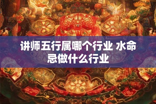 讲师五行属哪个行业 水命忌做什么行业