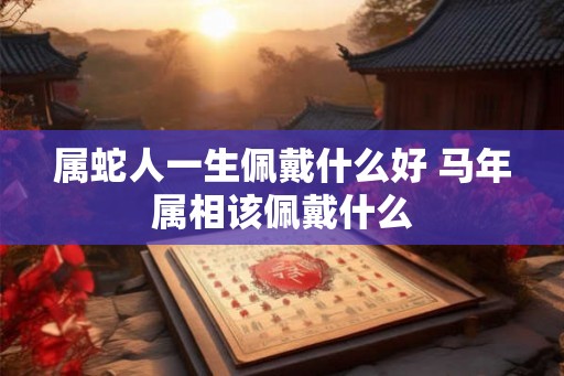 属蛇人一生佩戴什么好 马年属相该佩戴什么