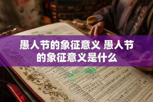 愚人节的象征意义 愚人节的象征意义是什么