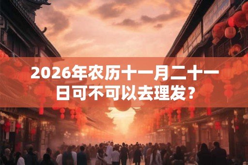 2026年农历十一月二十一日可不可以去理发？