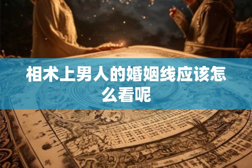 相术上男人的婚姻线应该怎么看呢