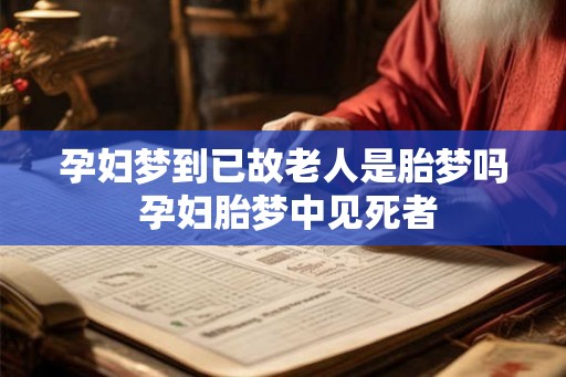 孕妇梦到已故老人是胎梦吗 孕妇胎梦中见死者 孕妇梦到已故老人是胎梦吗 孕妇胎梦中见死者
