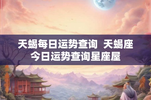 天蝎每日运势查询  天蝎座今日运势查询星座屋