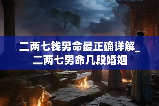 二两七钱男命最正确详解_二两七男命几段婚姻 二两七钱男命最正确详解_二两七男命几段婚姻