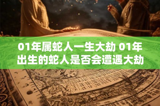 01年属蛇人一生大劫 01年出生的蛇人是否会遭遇大劫 01年属蛇人一生大劫 01年出生的蛇人是否会遭遇大劫