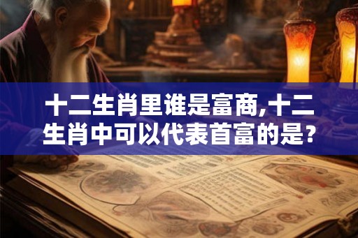 十二生肖里谁是富商,十二生肖中可以代表首富的是？