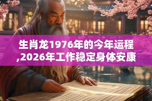 生肖龙1976年的今年运程,2026年工作稳定身体安康