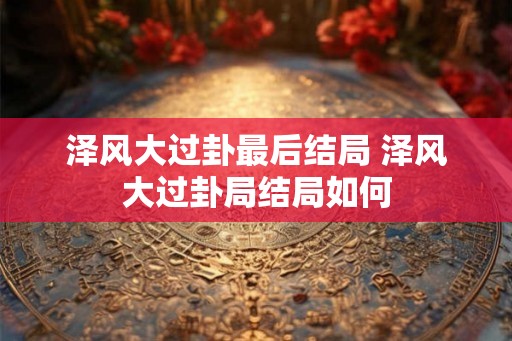 泽风大过卦最后结局 泽风大过卦局结局如何
