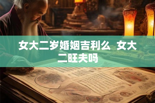 女大二岁婚姻吉利么  女大二旺夫吗