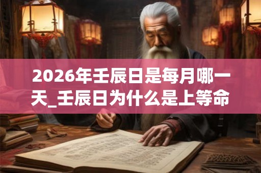 2026年壬辰日是每月哪一天_壬辰日为什么是上等命 2026年壬辰日是每月哪一天_壬辰日为什么是上等命