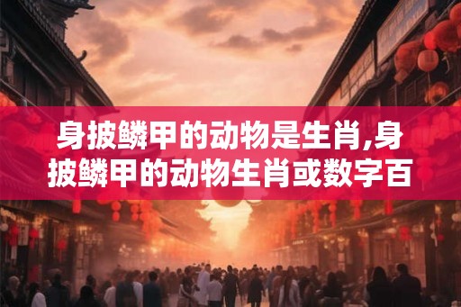 身披鳞甲的动物是生肖,身披鳞甲的动物生肖或数字百度知道