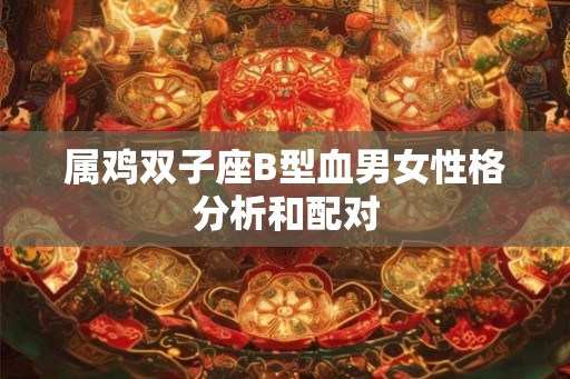 属鸡双子座B型血男女性格分析和配对 属鸡双子座B型血男女性格分析和配对