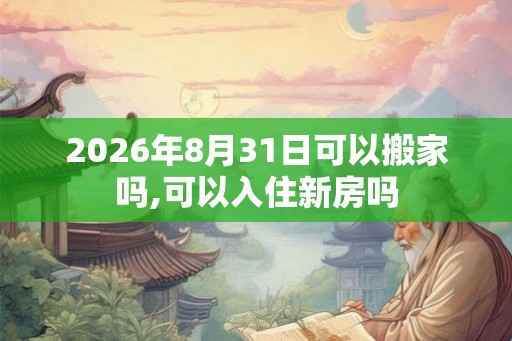 2026年8月31日可以搬家吗,可以入住新房吗 2026年8月31日可以搬家吗,可以入住新房吗