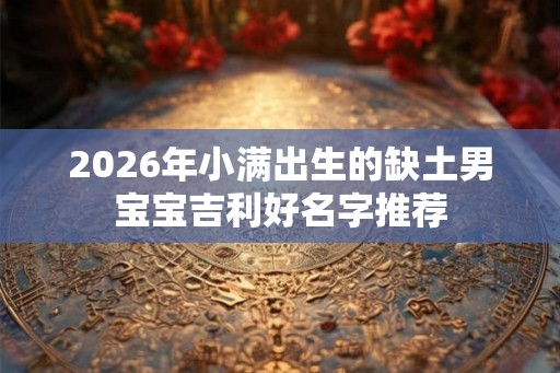 2026年小满出生的缺土男宝宝吉利好名字推荐 2026年小满出生的缺土男宝宝吉利好名字推荐