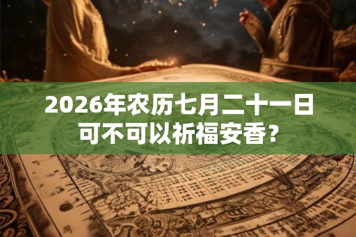 2026年农历七月二十一日可不可以祈福安香？