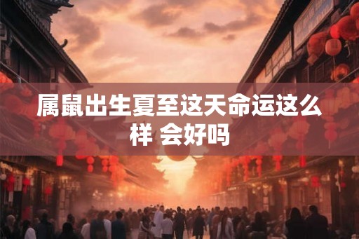 属鼠出生夏至这天命运这么样 会好吗