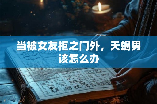 当被女友拒之门外，天蝎男该怎么办
