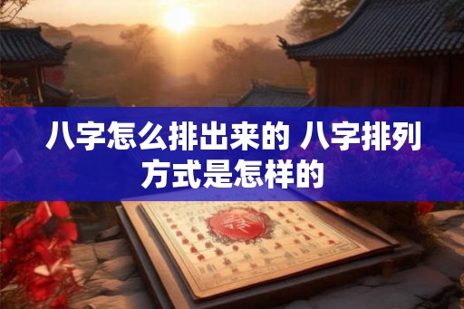 八字怎么排出来的 八字排列方式是怎样的 八字怎么排出来的 八字排列方式是怎样的