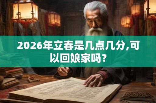 2026年立春是几点几分,可以回娘家吗？