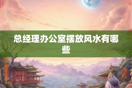 总经理办公室摆放风水有哪些