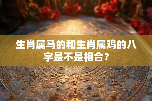 生肖属马的和生肖属鸡的八字是不是相合？