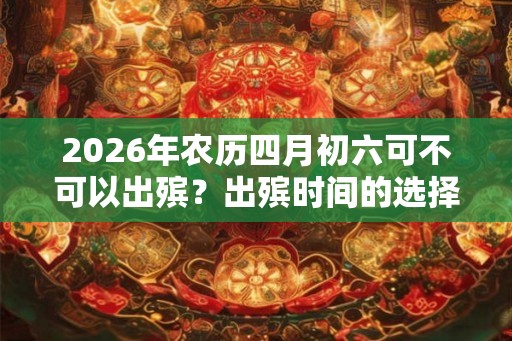 2026年农历四月初六可不可以出殡？出殡时间的选择